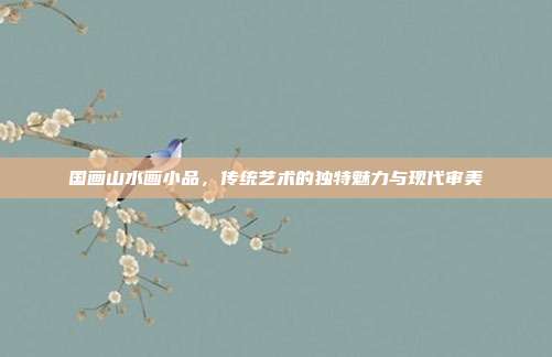 国画山水画小品,传统艺术的独特魅力与现代审美