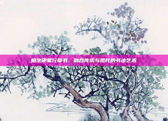 相字硬笔行草书,融合传统与现代的书法艺术