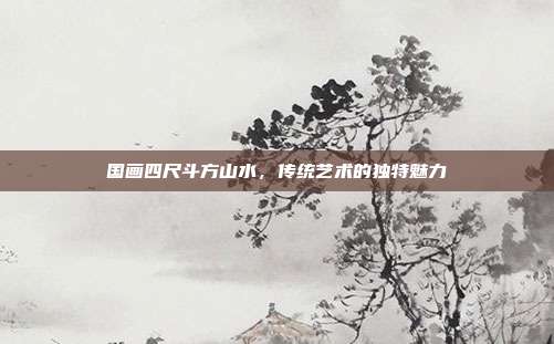 国画四尺斗方山水,传统艺术的独特魅力