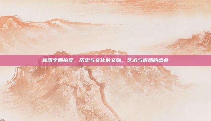 襄阳字画拍卖,历史与文化的交融,艺术与市场的盛会