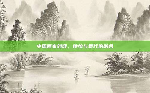 中国画家刘健,传统与现代的融合
