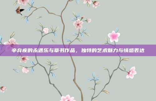 辛弃疾的永遇乐与草书作品,独特的艺术魅力与情感表达