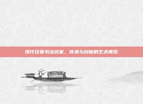 现代狂草书法名家,传承与创新的艺术典范