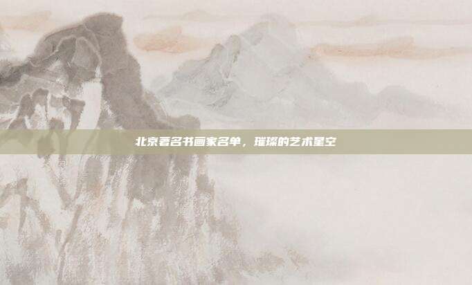 北京著名书画家名单,璀璨的艺术星空