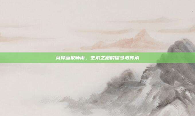 菏泽画家师雨,艺术之路的探寻与传承