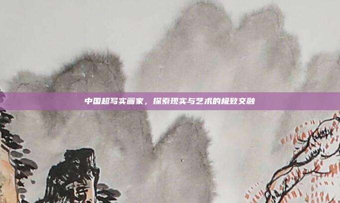 中国超写实画家,探索现实与艺术的极致交融