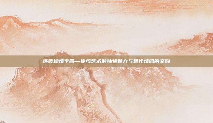 连乾坤情字画—传统艺术的独特魅力与现代情感的交融