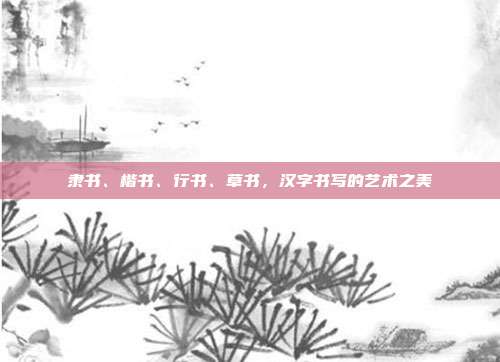 隶书、楷书、行书、草书,汉字书写的艺术之美