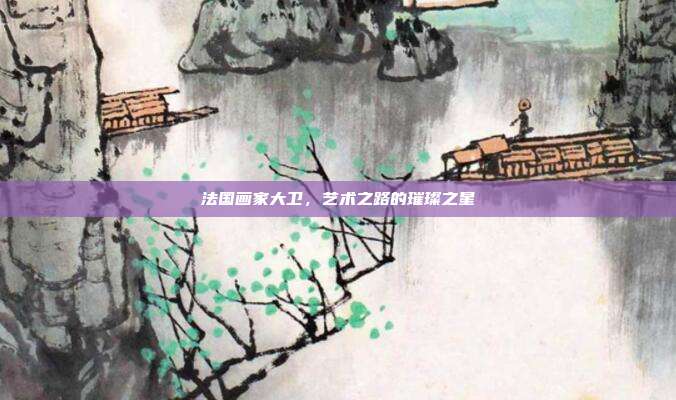 法国画家大卫,艺术之路的璀璨之星