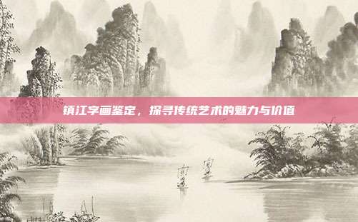 镇江字画鉴定,探寻传统艺术的魅力与价值