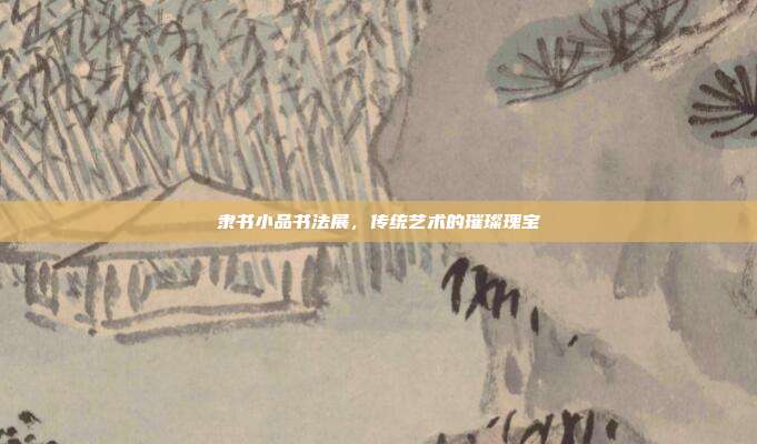 隶书小品书法展,传统艺术的璀璨瑰宝