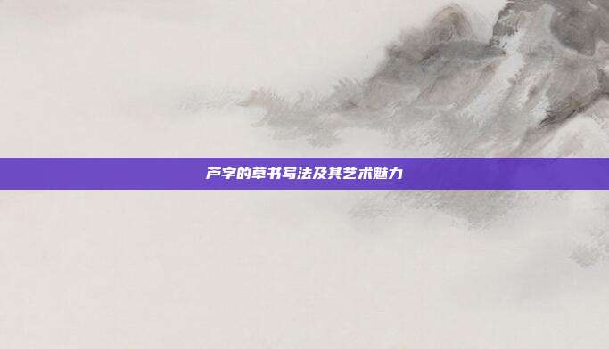 芦字的草书写法及其艺术魅力