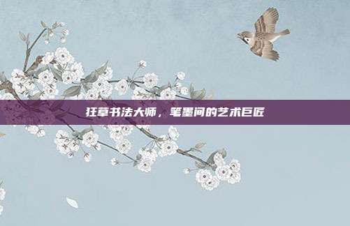 狂草书法大师,笔墨间的艺术巨匠