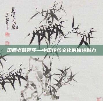 国画老鼠拜年—中国传统文化的独特魅力