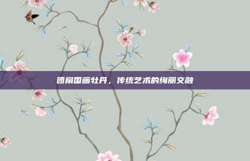 团扇国画牡丹,传统艺术的绚丽交融