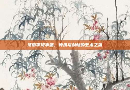 济南李琦字画,传承与创新的艺术之旅