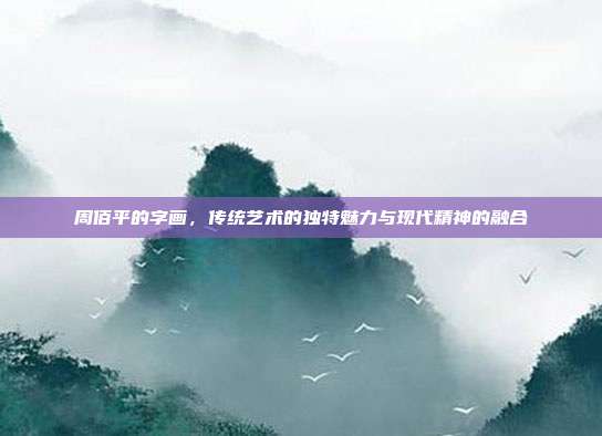周佰平的字画,传统艺术的独特魅力与现代精神的融合