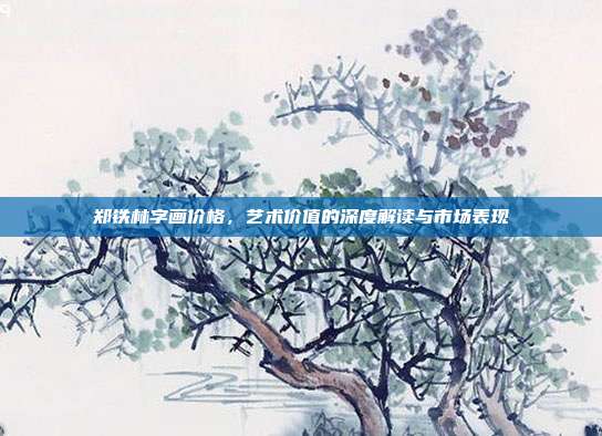 郑铁林字画价格,艺术价值的深度解读与市场表现
