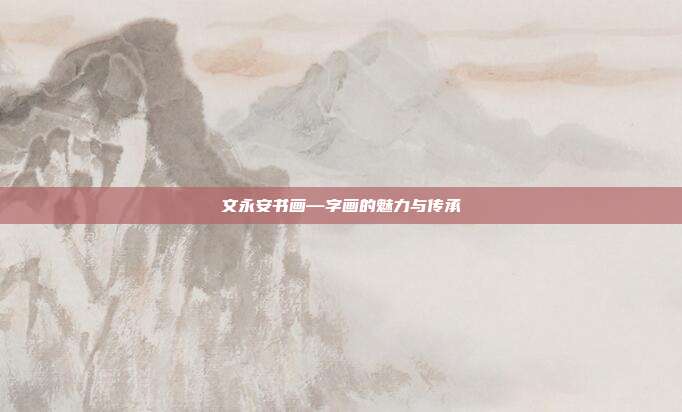 文永安书画—字画的魅力与传承