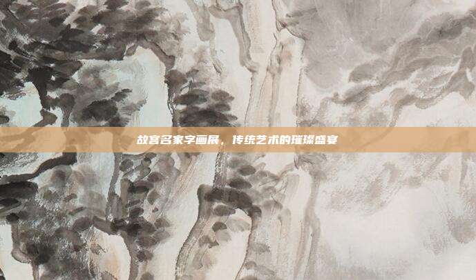故宫名家字画展,传统艺术的璀璨盛宴