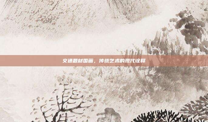 交通题材国画,传统艺术的现代诠释