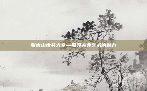 张青山隶书大全—探寻古典艺术的魅力