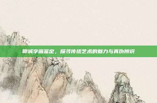 聊城字画鉴定,探寻传统艺术的魅力与真伪辨识