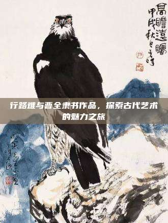 行路难与曹全隶书作品,探索古代艺术的魅力之旅