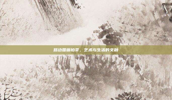 路边国画拍卖,艺术与生活的交融