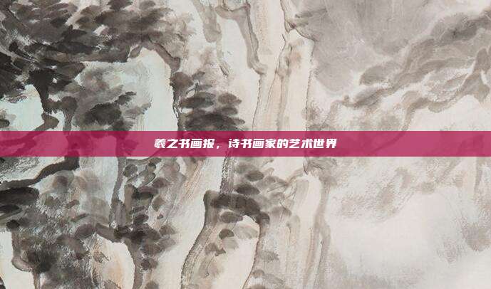 羲之书画报,诗书画家的艺术世界