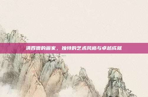 清四僧的画家,独特的艺术风格与卓越成就