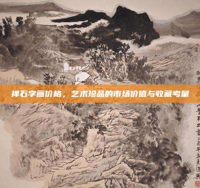 禅石字画价格,艺术珍品的市场价值与收藏考量