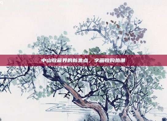 中山收藏界的新焦点,字画收购热潮